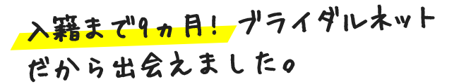 入籍まで9ヶ月!ブライダルネットだから出会えました。