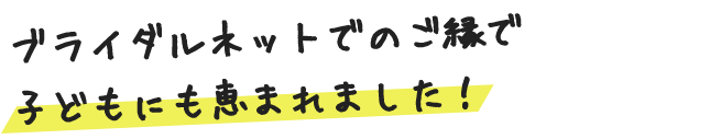 ブライダルネットでのご縁で子どもにも恵まれました！